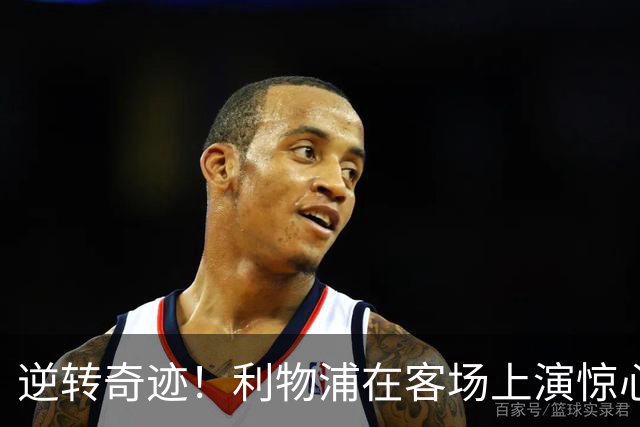 逆转奇迹！利物浦在客场上演惊心动魄的胜利