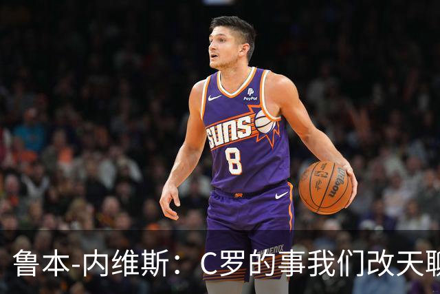 鲁本-内维斯：C罗的事我们改天聊，今天先来场足球盛宴！